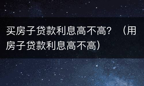 买房子贷款利息高不高？（用房子贷款利息高不高）