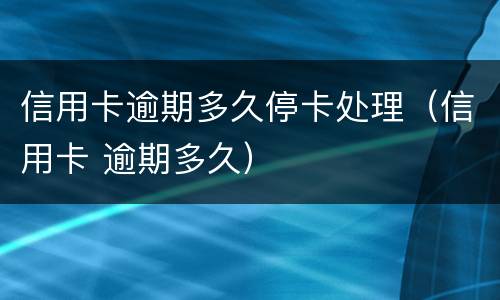 信用卡逾期多久停卡处理（信用卡 逾期多久）