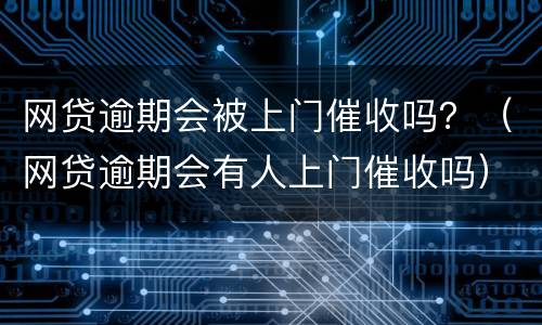 网贷逾期会被上门催收吗？（网贷逾期会有人上门催收吗）