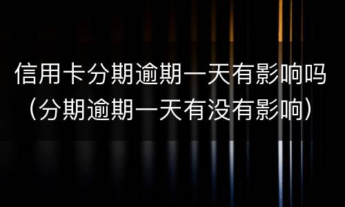 信用卡分期逾期一天有影响吗（分期逾期一天有没有影响）
