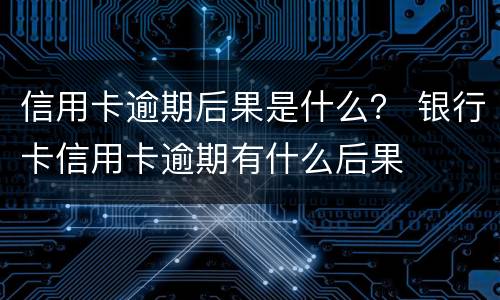 信用卡逾期后果是什么？ 银行卡信用卡逾期有什么后果