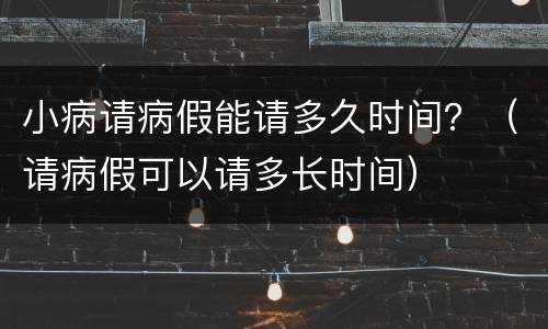 小病请病假能请多久时间？（请病假可以请多长时间）