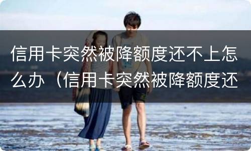 信用卡突然被降额度还不上怎么办（信用卡突然被降额度还不上怎么办呢）