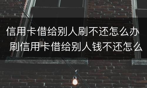 信用卡借给别人刷不还怎么办 刷信用卡借给别人钱不还怎么办