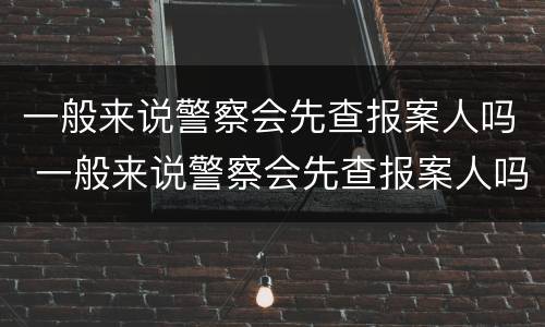 一般来说警察会先查报案人吗 一般来说警察会先查报案人吗为什么