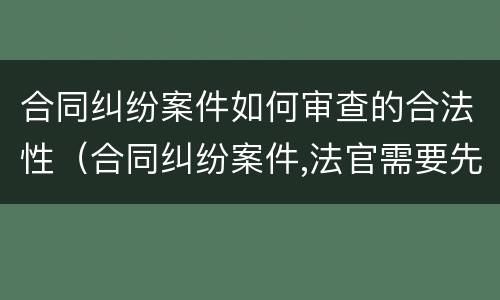 合同纠纷案件如何审查的合法性（合同纠纷案件,法官需要先审查合同有效性吗）