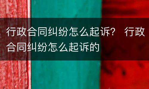 行政合同纠纷怎么起诉？ 行政合同纠纷怎么起诉的
