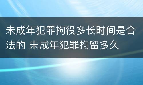 未成年犯罪拘役多长时间是合法的 未成年犯罪拘留多久