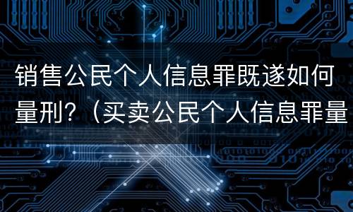 销售公民个人信息罪既遂如何量刑?（买卖公民个人信息罪量刑）