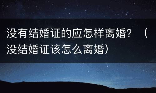 没有结婚证的应怎样离婚？（没结婚证该怎么离婚）