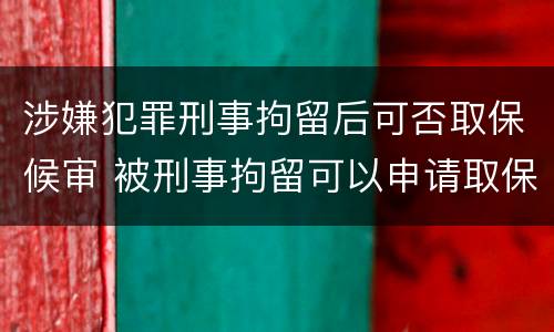 涉嫌犯罪刑事拘留后可否取保候审 被刑事拘留可以申请取保候审吗