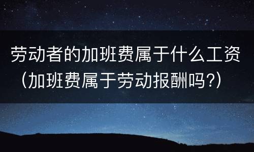 劳动者的加班费属于什么工资（加班费属于劳动报酬吗?）