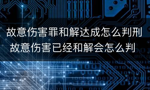 故意伤害罪和解达成怎么判刑 故意伤害已经和解会怎么判