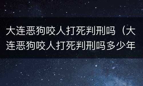 大连恶狗咬人打死判刑吗（大连恶狗咬人打死判刑吗多少年）