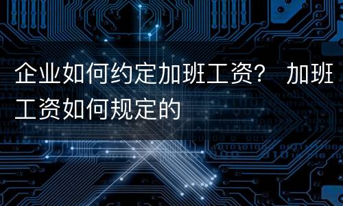 企业如何约定加班工资？ 加班工资如何规定的