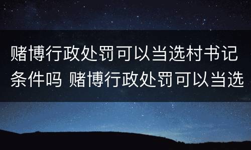 赌博行政处罚可以当选村书记条件吗 赌博行政处罚可以当选村书记条件吗