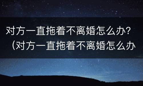 对方一直拖着不离婚怎么办？（对方一直拖着不离婚怎么办理）