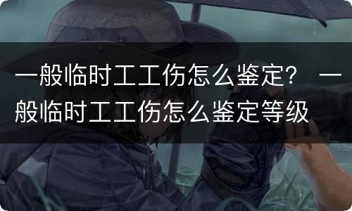 一般临时工工伤怎么鉴定？ 一般临时工工伤怎么鉴定等级