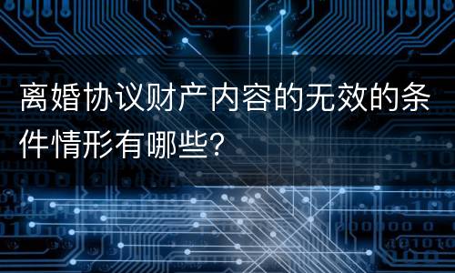 离婚协议财产内容的无效的条件情形有哪些？