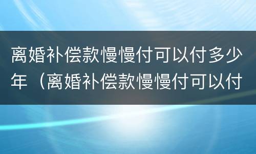 离婚补偿款慢慢付可以付多少年（离婚补偿款慢慢付可以付多少年的钱）