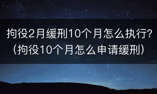 拘役2月缓刑10个月怎么执行？（拘役10个月怎么申请缓刑）