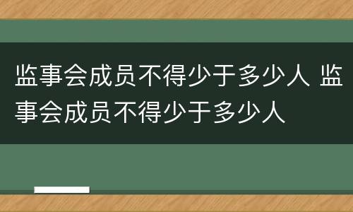 监事会成员不得少于多少人 监事会成员不得少于多少人