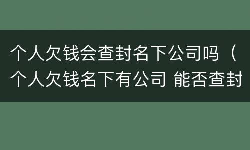 个人欠钱会查封名下公司吗（个人欠钱名下有公司 能否查封公司账）