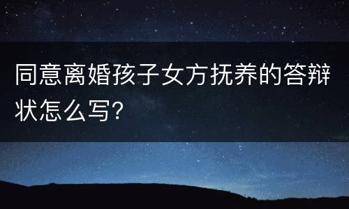 同意离婚孩子女方抚养的答辩状怎么写？