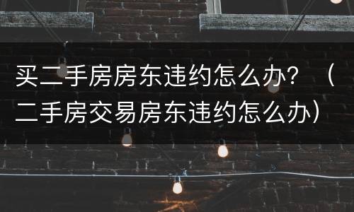 买二手房房东违约怎么办？（二手房交易房东违约怎么办）