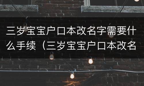 三岁宝宝户口本改名字需要什么手续（三岁宝宝户口本改名字流程）