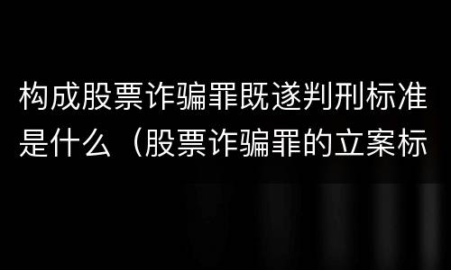 构成股票诈骗罪既遂判刑标准是什么（股票诈骗罪的立案标准量刑）