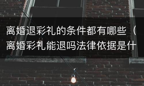 离婚退彩礼的条件都有哪些（离婚彩礼能退吗法律依据是什么）