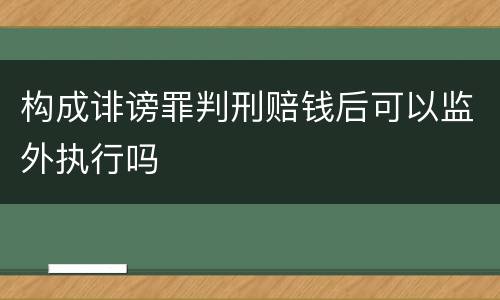 构成诽谤罪判刑赔钱后可以监外执行吗