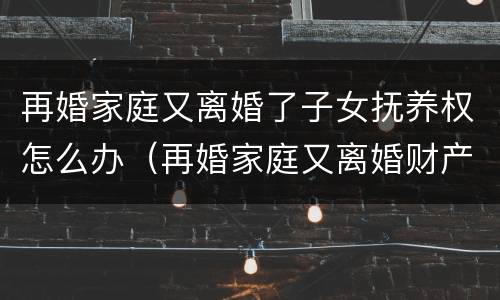 再婚家庭又离婚了子女抚养权怎么办（再婚家庭又离婚财产分割）