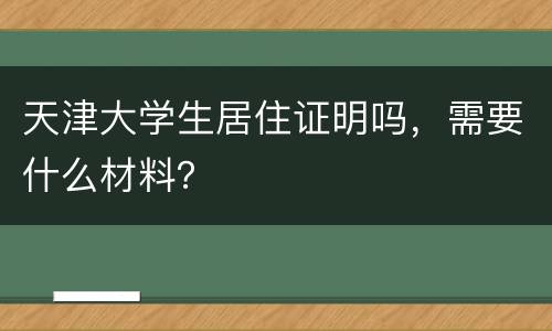 天津大学生居住证明吗，需要什么材料？