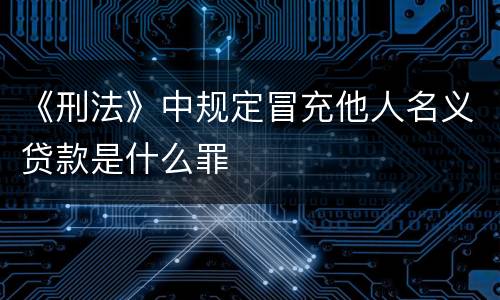 《刑法》中规定冒充他人名义贷款是什么罪