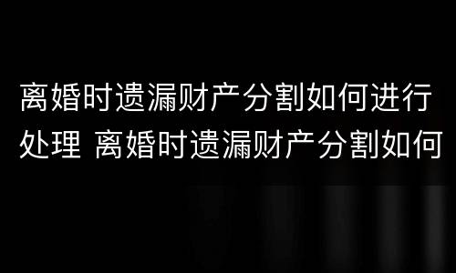 离婚时遗漏财产分割如何进行处理 离婚时遗漏财产分割如何进行处理呢