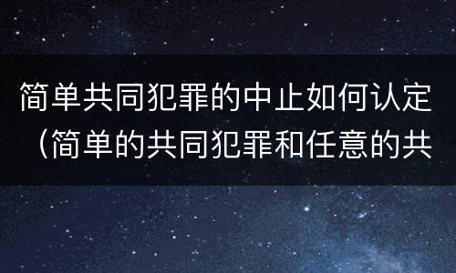 简单共同犯罪的中止如何认定（简单的共同犯罪和任意的共同犯罪）