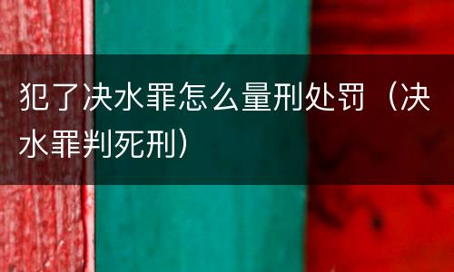 犯了决水罪怎么量刑处罚（决水罪判死刑）