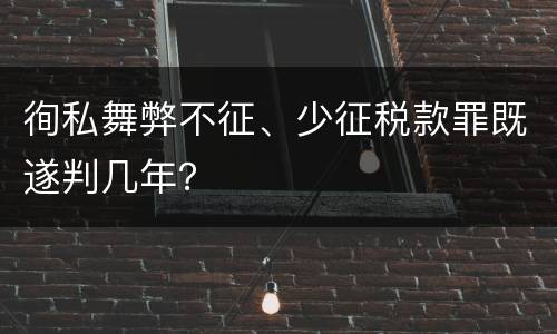 徇私舞弊不征、少征税款罪既遂判几年？