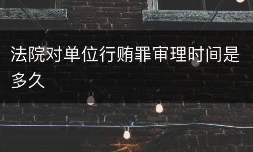 法院对单位行贿罪审理时间是多久