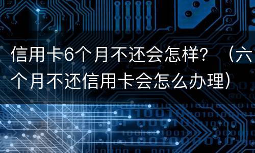 信用卡6个月不还会怎样？（六个月不还信用卡会怎么办理）