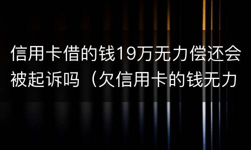 信用卡借的钱19万无力偿还会被起诉吗（欠信用卡的钱无力偿还会被起诉吗）