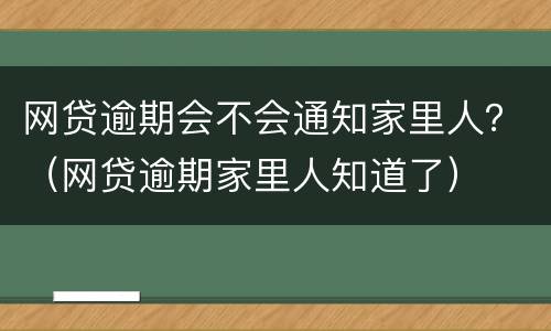 网贷逾期会不会通知家里人?(网贷逾期家里人知道了)