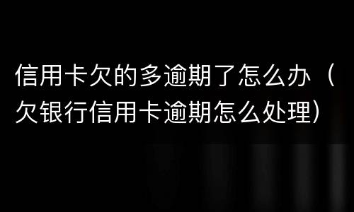 信用卡欠的多逾期了怎么办（欠银行信用卡逾期怎么处理）