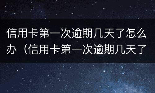 信用卡第一次逾期几天了怎么办（信用卡第一次逾期几天了怎么办理）