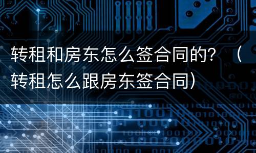 转租和房东怎么签合同的？（转租怎么跟房东签合同）