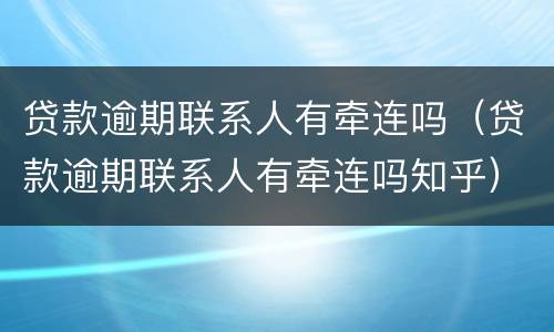 贷款逾期联系人有牵连吗（贷款逾期联系人有牵连吗知乎）