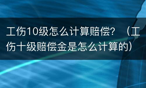 工伤10级怎么计算赔偿？（工伤十级赔偿金是怎么计算的）