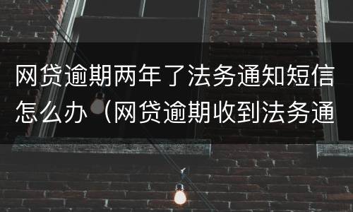 网贷逾期两年了法务通知短信怎么办（网贷逾期收到法务通知短信）